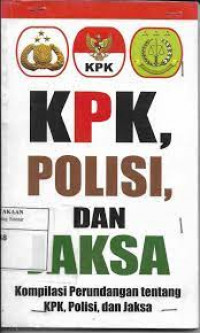 KPK, polisi, dan jaksa: kompilasi perundangan tentang KPK, polisi, dan jaksa