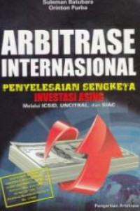 Arbitrase internasional : penyelesaian sengketa investasi asing melalui ICSID, uncitral dan siac