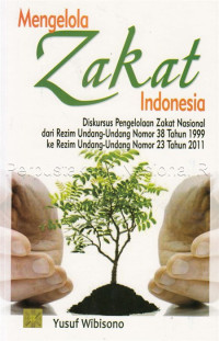 Mengelola Zakat Indonesia : Diskursus Pengelola Zakat Nasional Dari Rezim Undang-Undang No.38 Th.1999 Ke Rezim Undang-Undang No.23 Th 2011