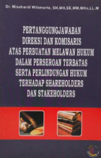 Pertanggungjawaban direksi dan komisaris atas perbuatan melawan hukum dalam perseroan terbatas serta perlindungan hukum terhadap shareholders dan stakeholders