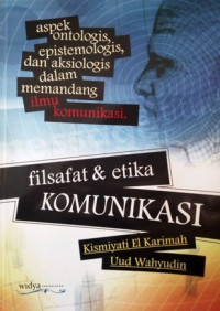 Filsafat & etika komunikasi : aspek ontologis, epistemologis dan aksiologis dalam memandang ilmu komunikasi