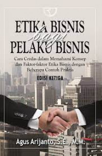 Etika bisnis bagi pelaku bisnis : cara cerdas dalam memahami konsep dan faktor-faktor etika bisnis dengan beberapa contoh praktis (edisi ketiga)