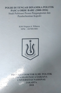 [Disertasi 2018] Polri di Tengah Dinamika Politik Pasca Orde Baru (2000-2016) Studi Politisasi Proses Pengangkatan dan Pemberhentian Kapolri